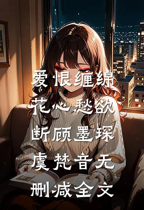 爱恨缠绵，花心愁欲断顾墨琛虞梵音无删减全文