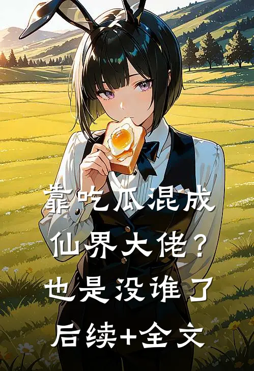 靠吃瓜混成仙界大佬？也是没谁了后续+全文