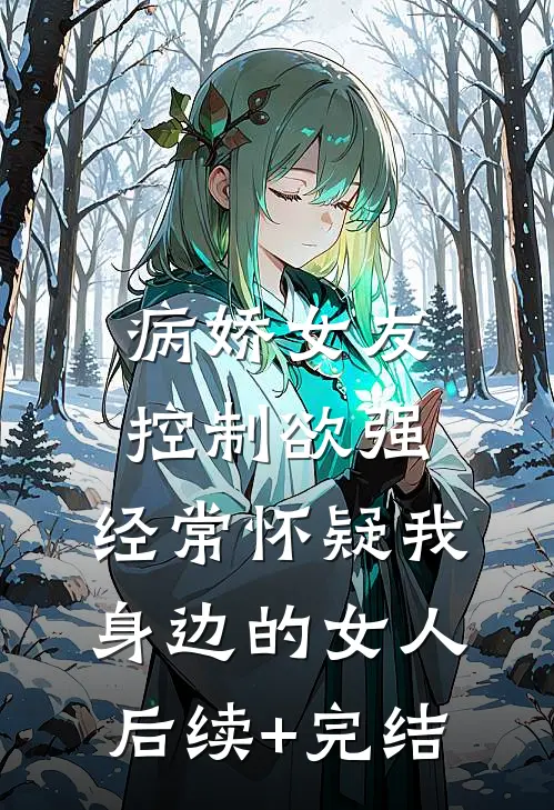 病娇女友控制欲强，经常怀疑我身边的女人后续+完结