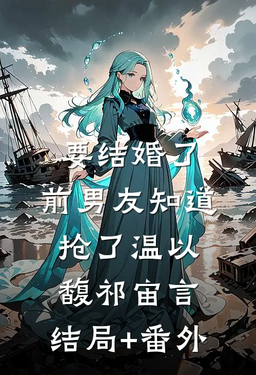 要结婚了，前男友知道抢了温以馥祁宙言:结局+番外