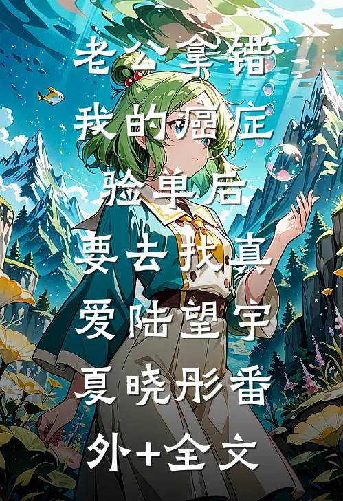 老公拿错我的癌症验单后，要去找真爱陆望宇夏晓彤(番外)+(全文)