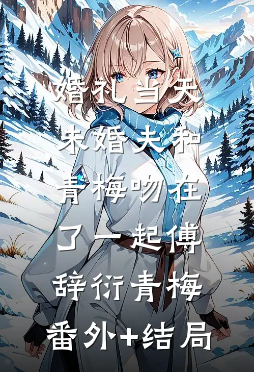 婚礼当天，未婚夫和青梅吻在了一起傅辞衍青梅:(番外)+(结局)