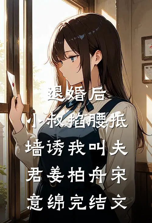 退婚后，小叔掐腰抵墙诱我叫夫君姜柏舟宋意绵完结文