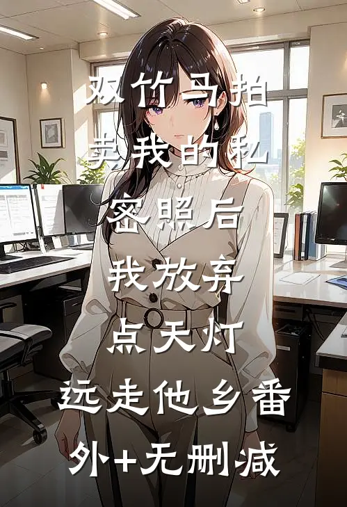 双竹马拍卖我的私密照后，我放弃点天灯，远走他乡番外+无删减