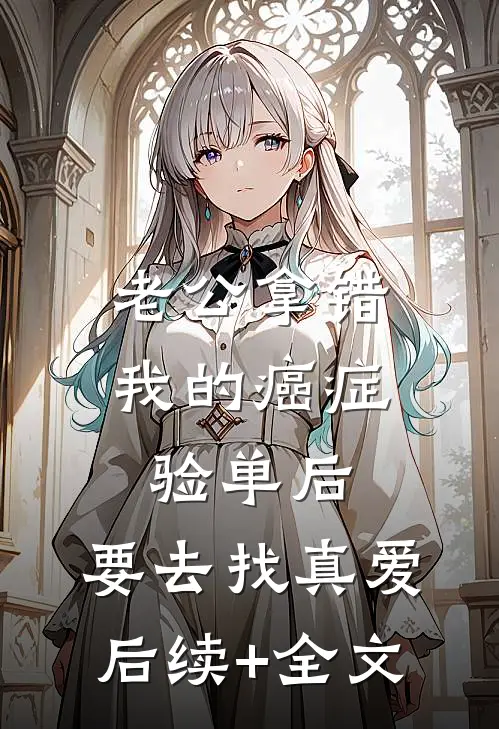 老公拿错我的癌症验单后，要去找真爱后续+全文