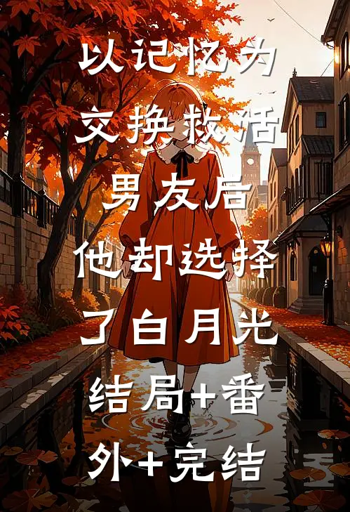 以记忆为交换救活男友后，他却选择了白月光结局+番外+完结