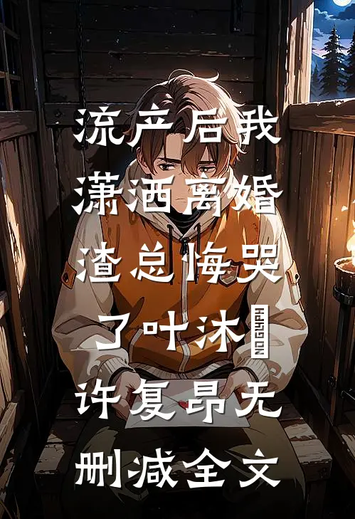 流产后我潇洒离婚，渣总悔哭了叶沐笒许复昂无删减全文