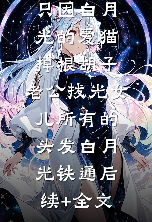 只因白月光的爱猫掉根胡子，老公拔光女儿所有的头发白月光铁通后续+全文
