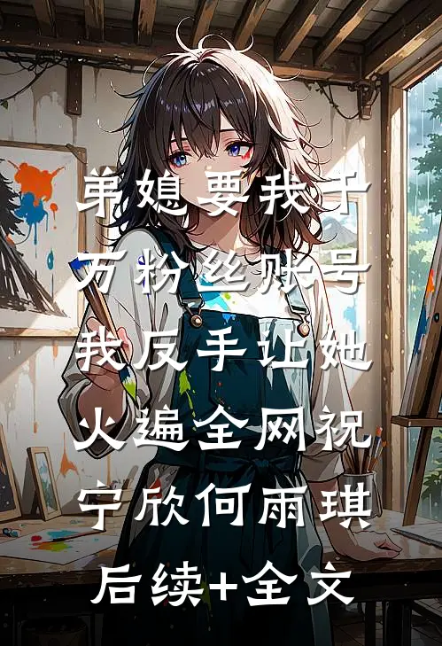 弟媳要我千万粉丝账号，我反手让她火遍全网祝宁欣何雨琪后续+全文