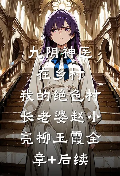 九阴神医在乡村：我的绝色村长老婆赵小亮柳玉霞全章+后续
