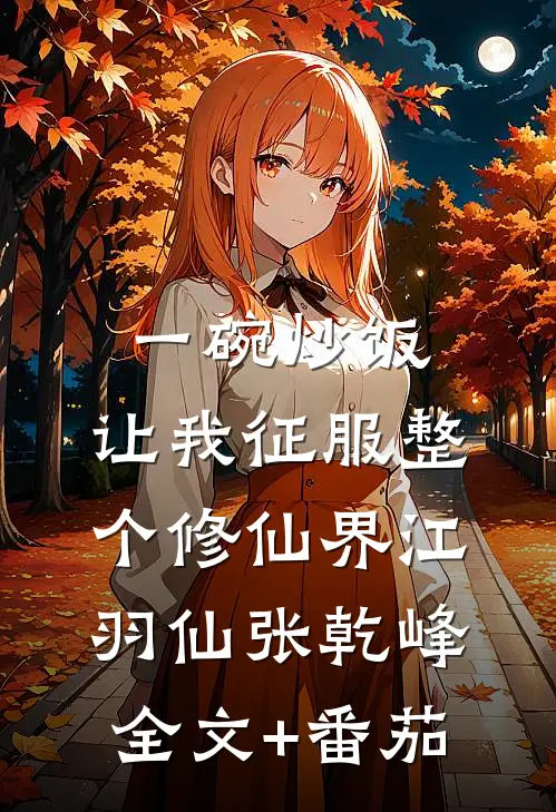 一碗炒饭，让我征服整个修仙界江羽仙张乾峰全文+番茄