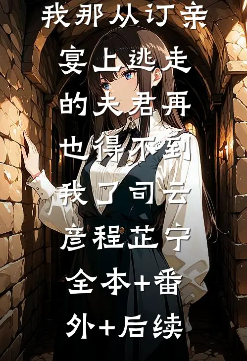 我那从订亲宴上逃走的夫君再也得不到我了司云彦程芷宁:全本+番外+后续