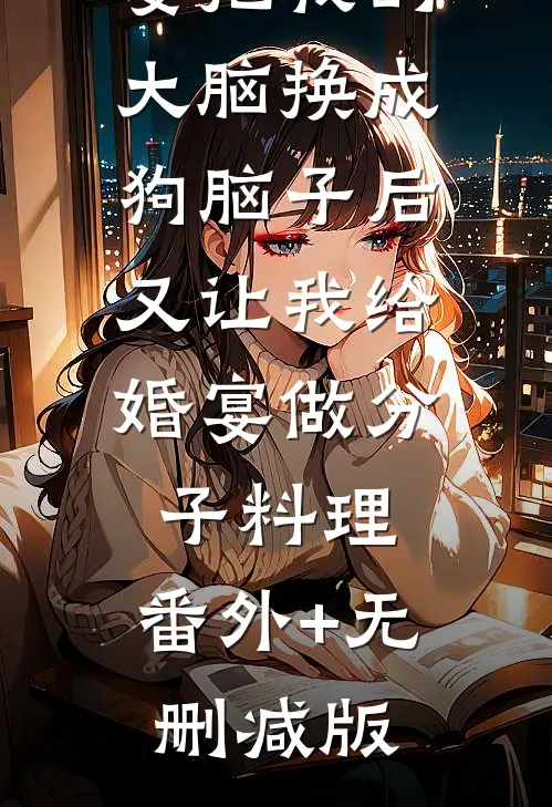 男友未婚妻把我的大脑换成狗脑子后，又让我给婚宴做分子料理:番外+无删减版