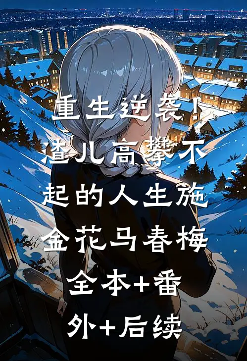 重生逆袭！渣儿高攀不起的人生施金花马春梅:全本+番外+后续
