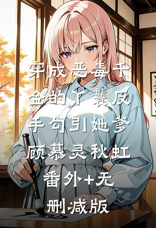 穿成恶毒千金的丫鬟反手勾引她爹顾慕灵秋虹:番外+无删减版