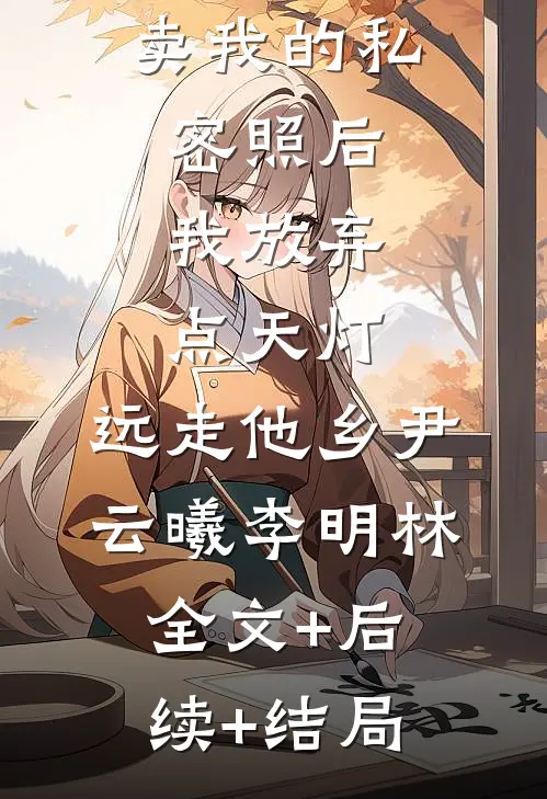 双青梅拍卖我的私密照后，我放弃点天灯，远走他乡尹云曦李明林:全文+后续+结局