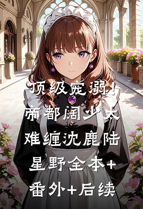 顶级宠溺！帝都阔少太难缠沈鹿陆星野:全本+番外+后续