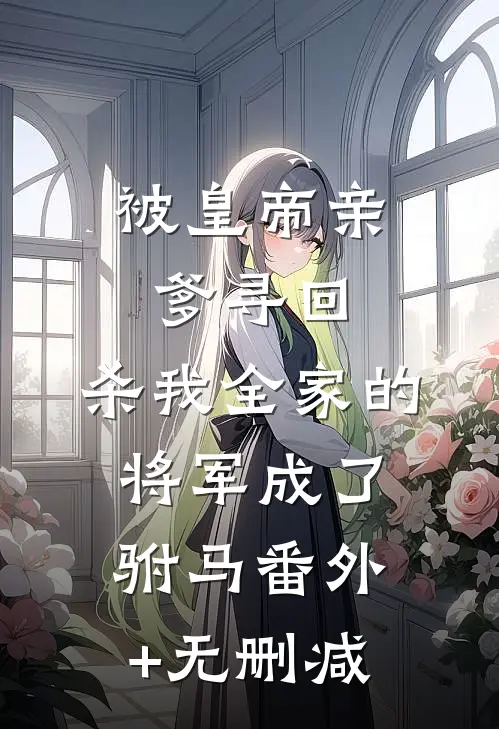 被皇帝亲爹寻回，杀我全家的将军成了驸马番外+无删减