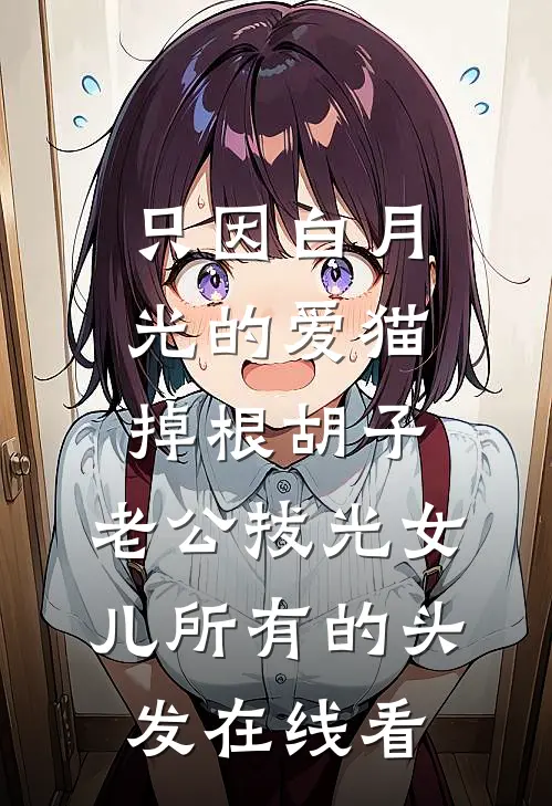 只因白月光的爱猫掉根胡子，老公拔光女儿所有的头发在线看