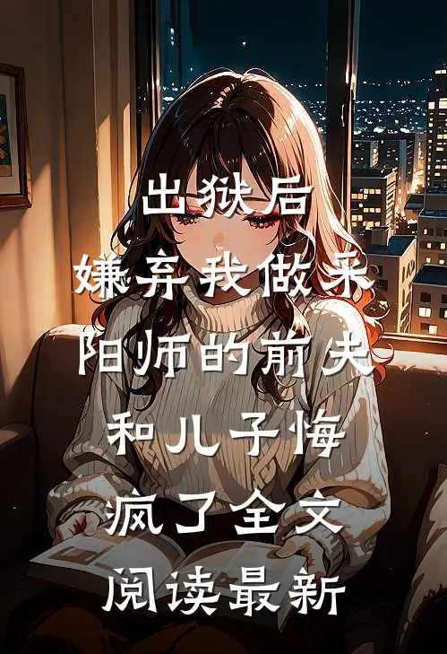 出狱后，嫌弃我做采阳师的前夫和儿子悔疯了全文阅读最新
