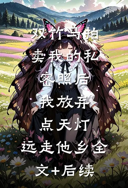 双竹马拍卖我的私密照后，我放弃点天灯，远走他乡全文+后续