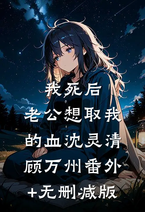我死后，老公想取我的血沈灵清顾万州番外+无删减版