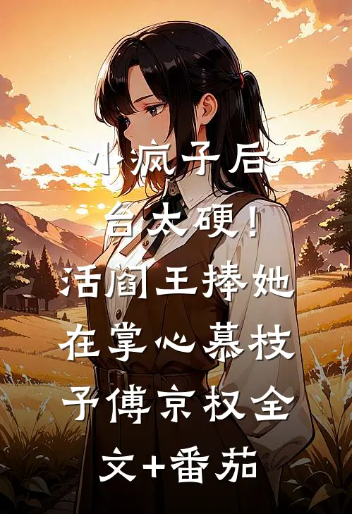 小疯子后台太硬！活阎王捧她在掌心慕枝予傅京权全文+番茄