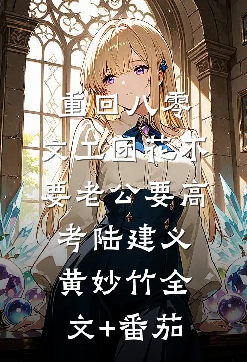 重回八零，文工团花不要老公要高考陆建义黄妙竹全文+番茄