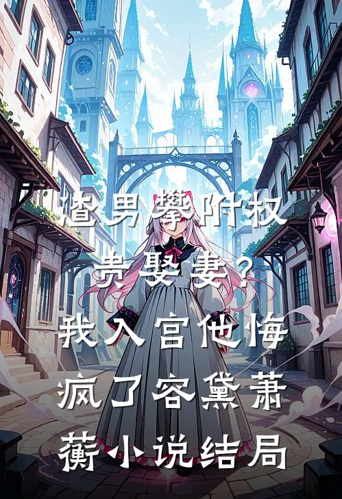 渣男攀附权贵娶妻？我入宫他悔疯了容黛萧蘅小说结局