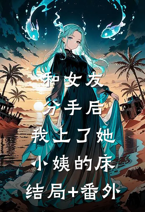 和女友分手后，我上了她小姨的床:结局+番外