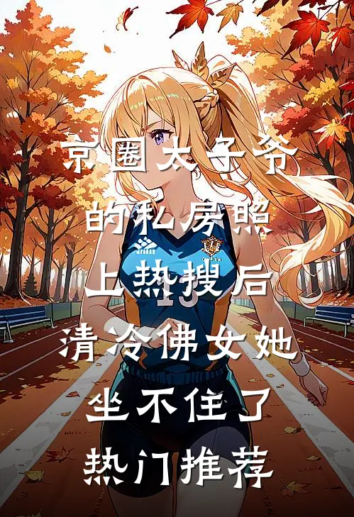 京圈太子爷的私房照上热搜后，清冷佛女她坐不住了热门推荐