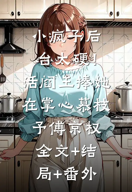 小疯子后台太硬！活阎王捧她在掌心慕枝予傅京权:全文+结局+番外