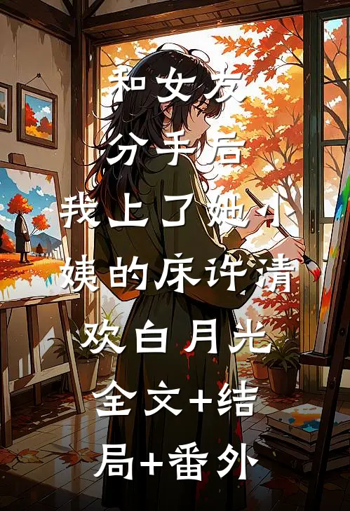 和女友分手后，我上了她小姨的床许清欢白月光:全文+结局+番外