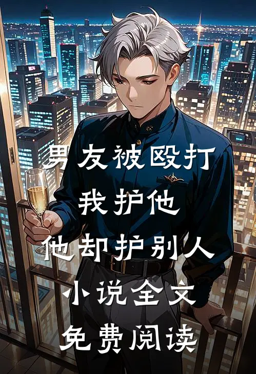 男友被殴打，我护他，他却护别人小说全文免费阅读