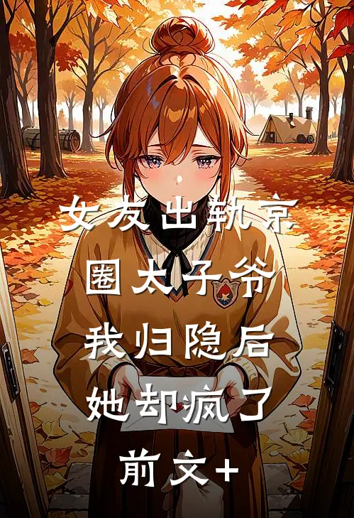 女友出轨京圈太子爷，我归隐后她却疯了前文+