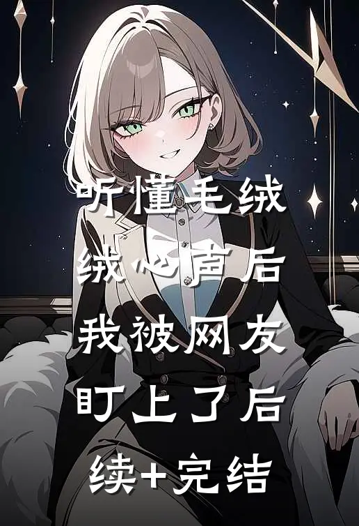 听懂毛绒绒心声后，我被网友盯上了后续+完结