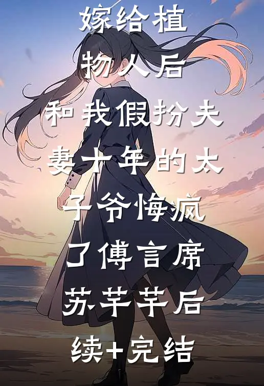 嫁给植物人后，和我假扮夫妻十年的太子爷悔疯了傅言席苏芊芊后续+完结