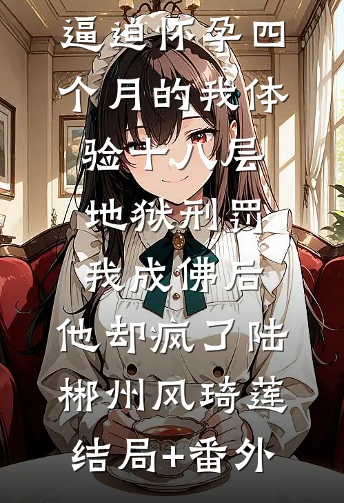 逼迫怀孕四个月的我体验十八层地狱刑罚，我成佛后，他却疯了陆郴州风琦莲:结局+番外