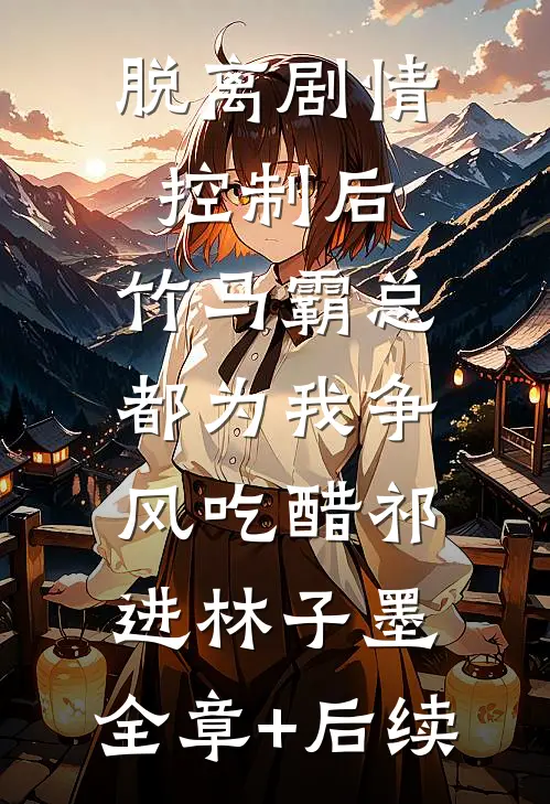 脱离剧情控制后，竹马霸总都为我争风吃醋祁进林子墨:全章+后续