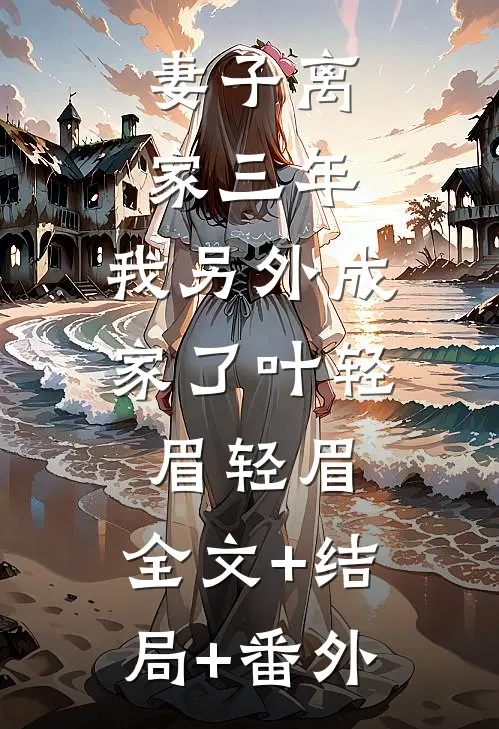 妻子离家三年，我另外成家了叶轻眉轻眉:全文+结局+番外