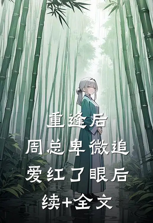 重逢后，周总卑微追爱红了眼后续+全文
