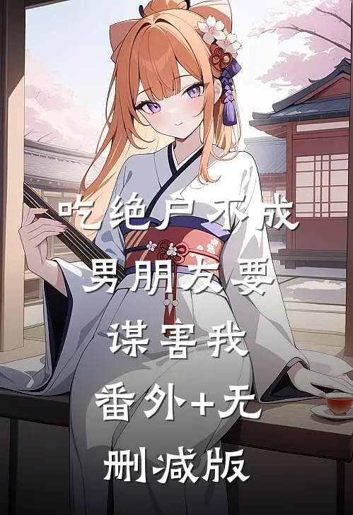 吃绝户不成，男朋友要谋害我:番外+无删减版