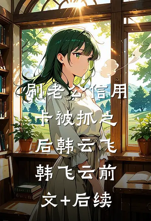 刷老公信用卡被抓之后韩云飞韩飞云前文+后续