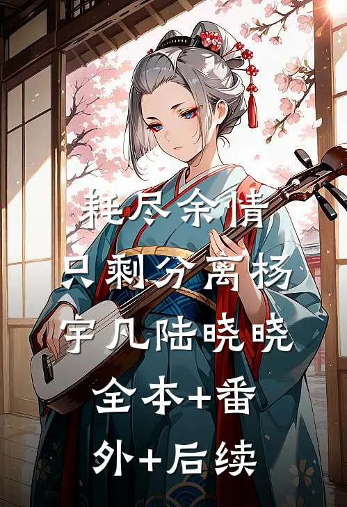 耗尽余情，只剩分离杨宇凡陆晓晓:全本+番外+后续
