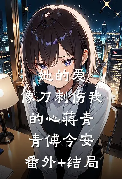她的爱，像刀刺伤我的心蒋青青傅今安:(番外)+(结局)