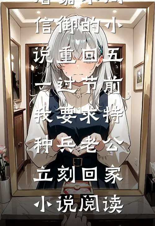 唐嘉禾周信御的小说重回五一过节前，我要求特种兵老公立刻回家小说阅读