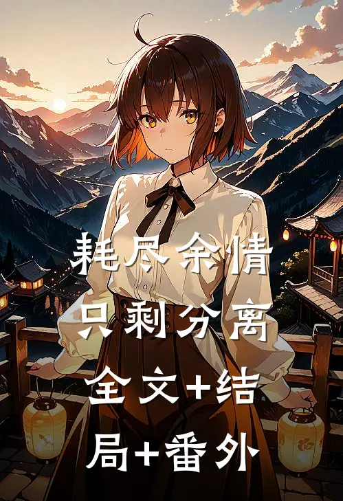 耗尽余情，只剩分离:全文+结局+番外