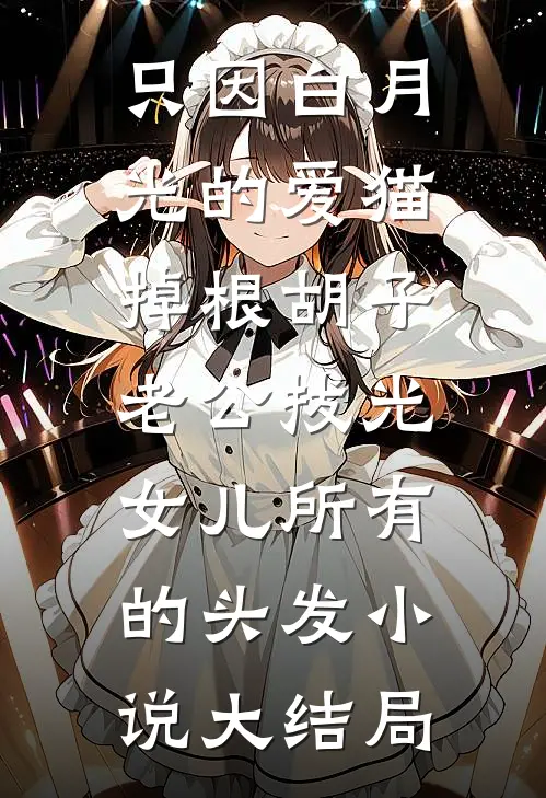 只因白月光的爱猫掉根胡子，老公拔光女儿所有的头发小说大结局