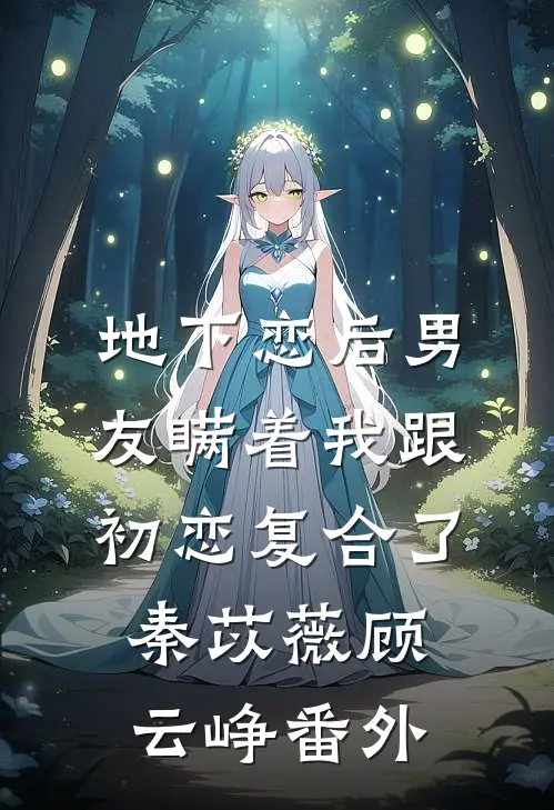 地下恋后男友瞒着我跟初恋复合了秦苡薇顾云峥番外
