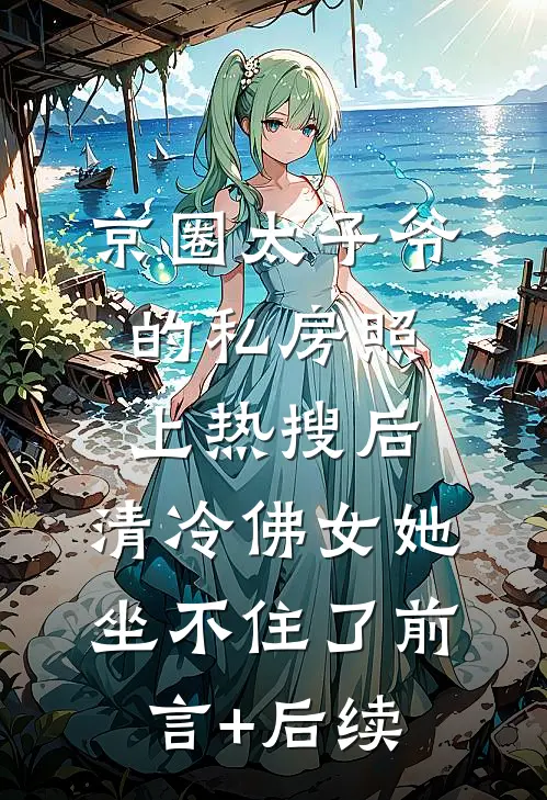 京圈太子爷的私房照上热搜后，清冷佛女她坐不住了前言+后续